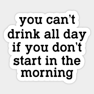 You Can't Drink all day if you don't start in the morning Sticker